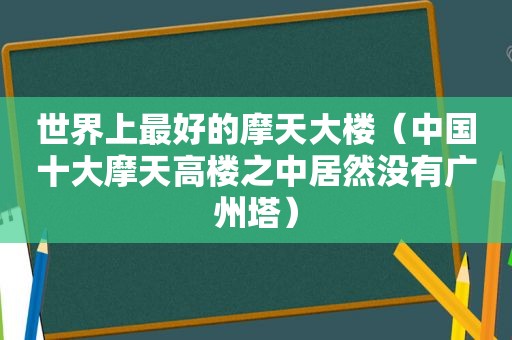 世界上最好的摩天大楼（中国十大摩天高楼之中居然没有广州塔）