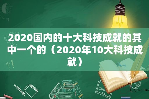 2020国内的十大科技成就的其中一个的（2020年10大科技成就）