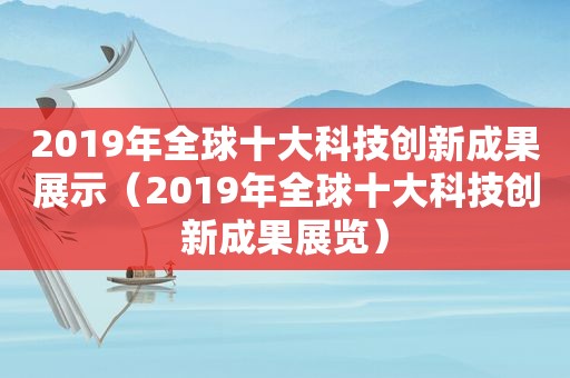 2019年全球十大科技创新成果展示（2019年全球十大科技创新成果展览）