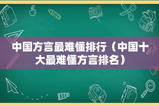 中国方言最难懂排行（中国十大最难懂方言排名）