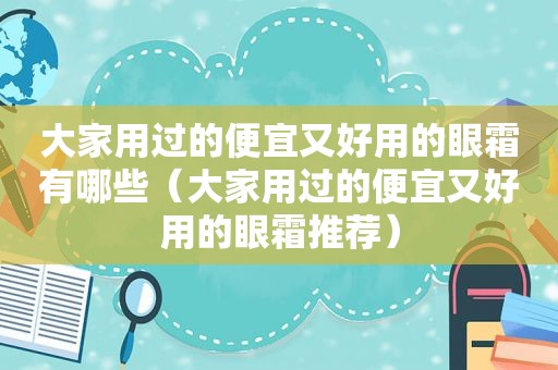 大家用过的便宜又好用的眼霜有哪些（大家用过的便宜又好用的眼霜推荐）