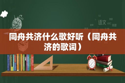 同舟共济什么歌好听（同舟共济的歌词）