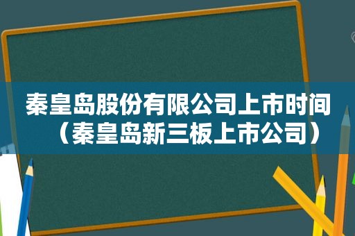 秦皇岛股份有限公司上市时间（秦皇岛新三板上市公司）