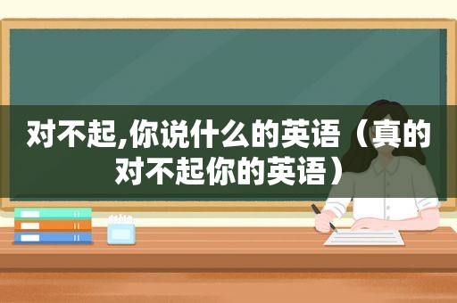 对不起,你说什么的英语（真的对不起你的英语）