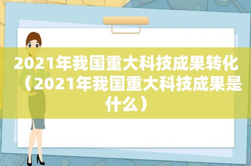 2021年我国重大科技成果转化（2021年我国重大科技成果是什么）