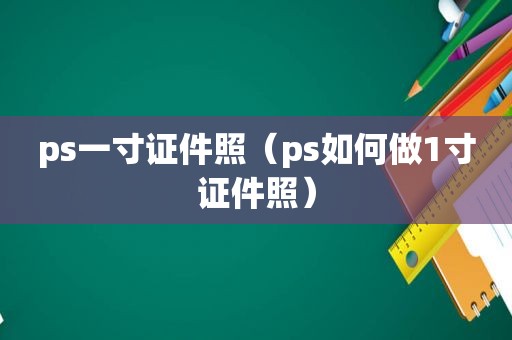 ps一寸证件照（ps如何做1寸证件照）