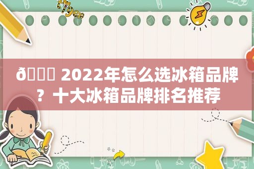 🏅 2022年怎么选冰箱品牌？十大冰箱品牌排名推荐