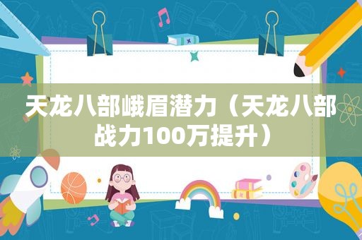 天龙八部峨眉潜力（天龙八部战力100万提升）