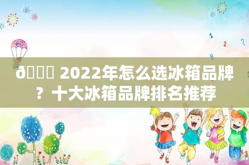 🏅 2022年怎么选冰箱品牌？十大冰箱品牌排名推荐