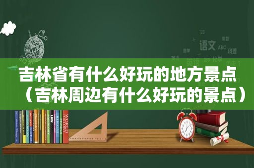 吉林省有什么好玩的地方景点（吉林周边有什么好玩的景点）