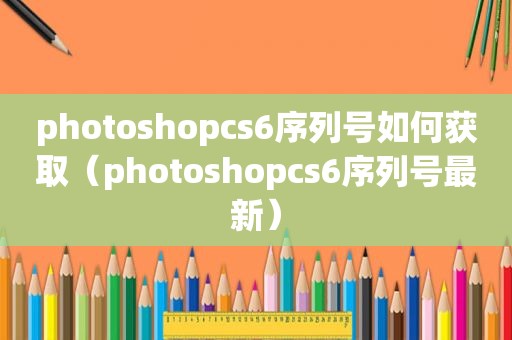 photoshopcs6序列号如何获取（photoshopcs6序列号最新）