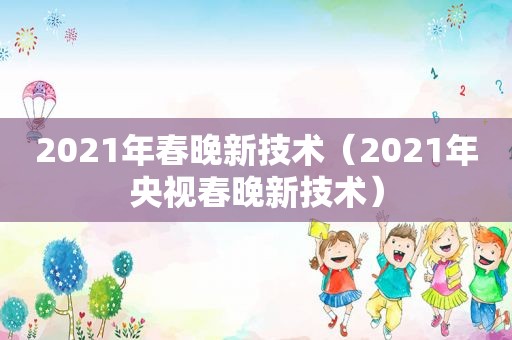 2021年春晚新技术（2021年央视春晚新技术）