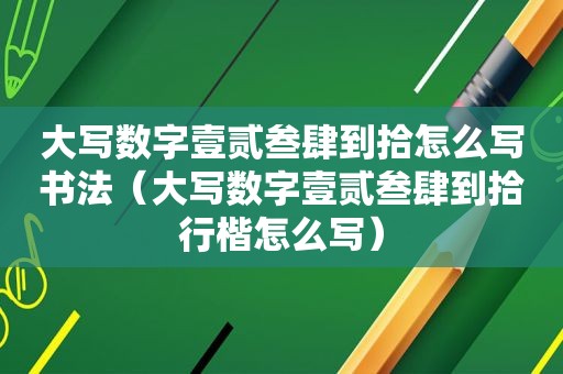 大写数字壹贰叁肆到拾怎么写书法（大写数字壹贰叁肆到拾行楷怎么写）