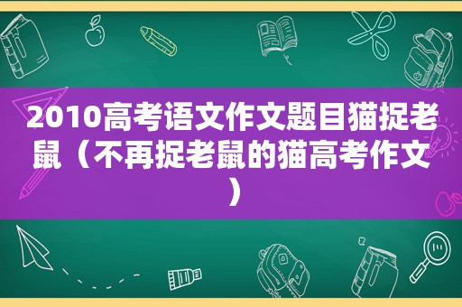 2010高考语文作文题目猫捉老鼠（不再捉老鼠的猫高考作文）