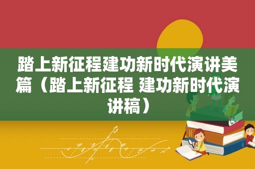 踏上新征程建功新时代演讲美篇（踏上新征程 建功新时代演讲稿）