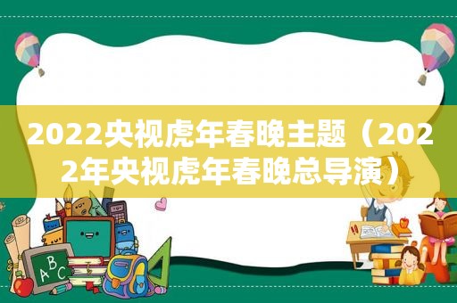 2022央视虎年春晚主题（2022年央视虎年春晚总导演）