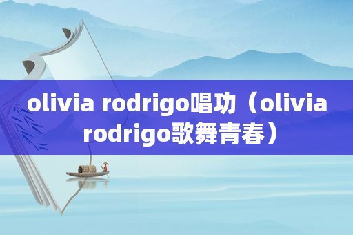 olivia rodrigo唱功（olivia rodrigo歌舞青春）