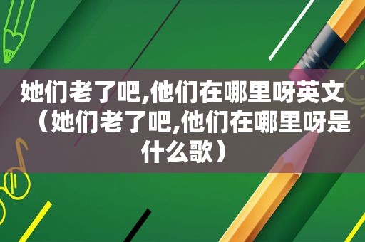 她们老了吧,他们在哪里呀英文（她们老了吧,他们在哪里呀是什么歌）