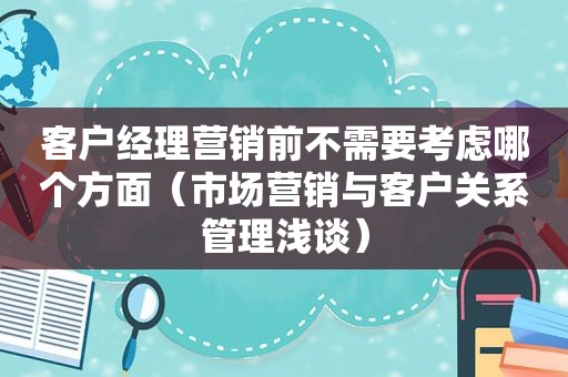 客户经理营销前不需要考虑哪个方面（市场营销与客户关系管理浅谈）