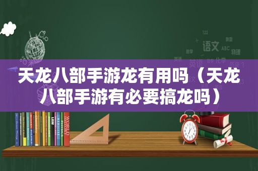 天龙八部手游龙有用吗（天龙八部手游有必要搞龙吗）