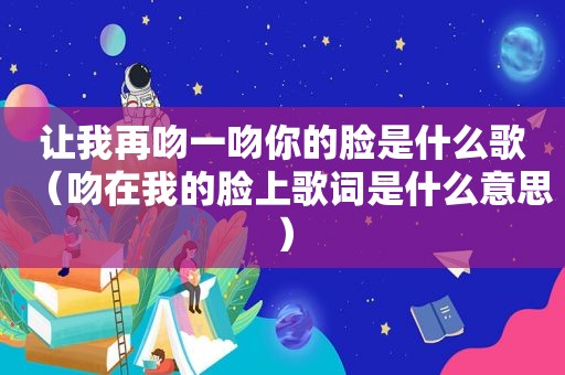 让我再吻一吻你的脸是什么歌（吻在我的脸上歌词是什么意思）