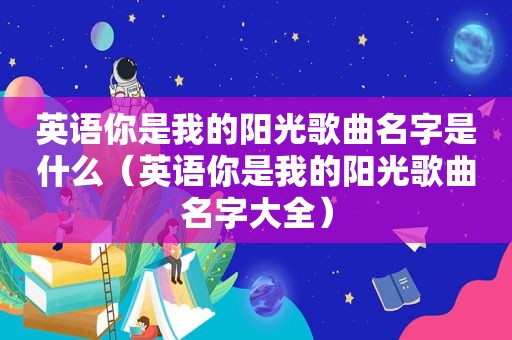 英语你是我的阳光歌曲名字是什么（英语你是我的阳光歌曲名字大全）