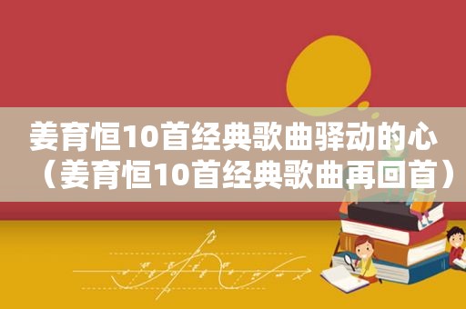 姜育恒10首经典歌曲驿动的心（姜育恒10首经典歌曲再回首）