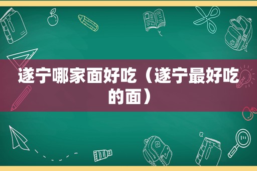 遂宁哪家面好吃（遂宁最好吃的面）