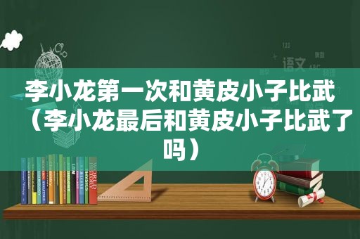 李小龙第一次和黄皮小子比武（李小龙最后和黄皮小子比武了吗）