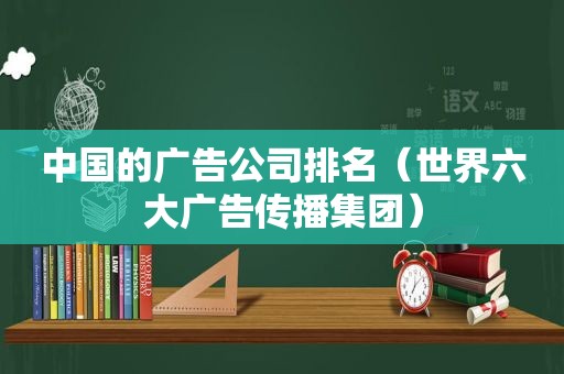 中国的广告公司排名（世界六大广告传播集团）