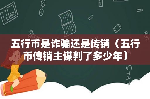 五行币是诈骗还是传销（五行币传销主谋判了多少年）