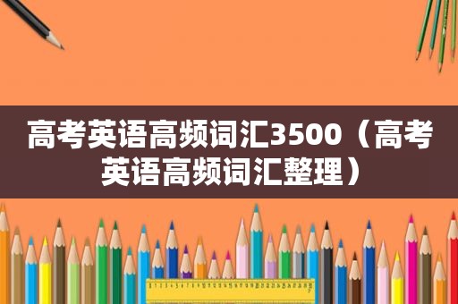 高考英语高频词汇3500（高考英语高频词汇整理）