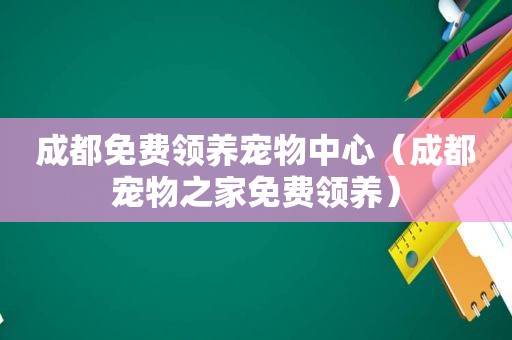 成都免费领养宠物中心（成都宠物之家免费领养）