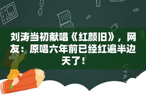 刘涛当初献唱《红颜旧》，网友：原唱六年前已经红遍半边天了！