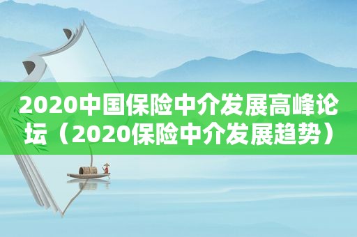 2020中国保险中介发展高峰论坛（2020保险中介发展趋势）