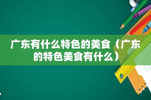 广东有什么特色的美食（广东的特色美食有什么）