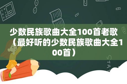 少数民族歌曲大全100首老歌（最好听的少数民族歌曲大全100首）