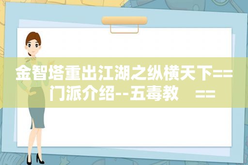 金智塔重出江湖之纵横天下==　门派介绍--五毒教　==