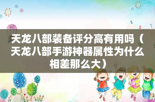 天龙八部装备评分高有用吗（天龙八部手游神器属性为什么相差那么大）