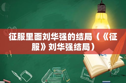 征服里面刘华强的结局（《征服》刘华强结局）