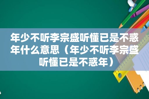 年少不听李宗盛听懂已是不惑年什么意思（年少不听李宗盛 听懂已是不惑年）