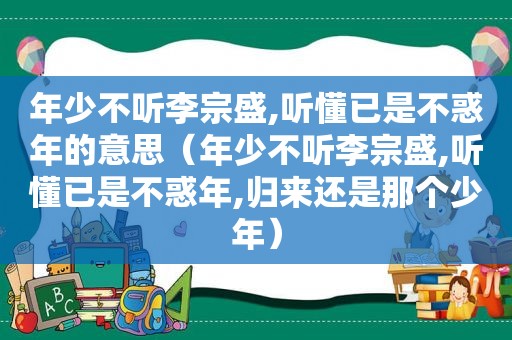 年少不听李宗盛,听懂已是不惑年的意思（年少不听李宗盛,听懂已是不惑年,归来还是那个少年）