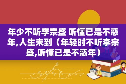 年少不听李宗盛 听懂已是不惑年,人生未到（年轻时不听李宗盛,听懂已是不惑年）