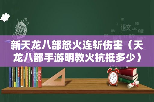 新天龙八部怒火连斩伤害（天龙八部手游明教火抗抵多少）