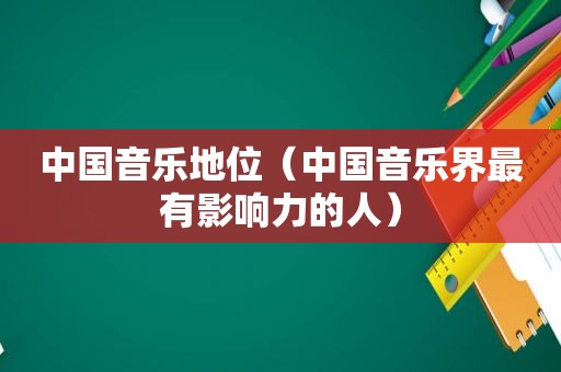 中国音乐地位（中国音乐界最有影响力的人）