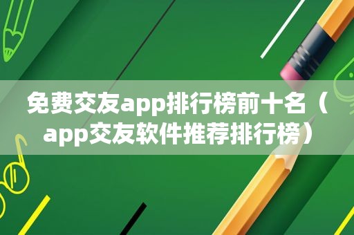 免费交友app排行榜前十名（app交友软件推荐排行榜）