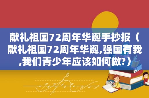 献礼祖国72周年华诞手抄报（献礼祖国72周年华诞,强国有我,我们青少年应该如何做?）