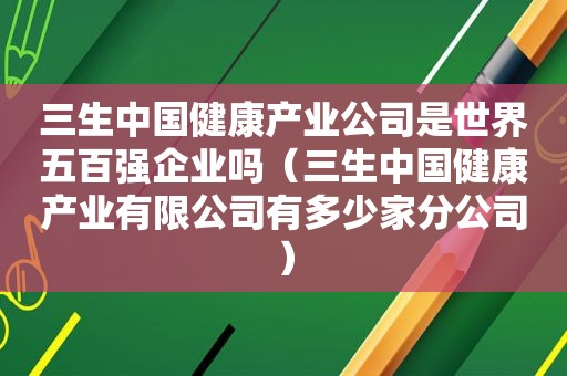 三生中国健康产业公司是世界五百强企业吗（三生中国健康产业有限公司有多少家分公司）