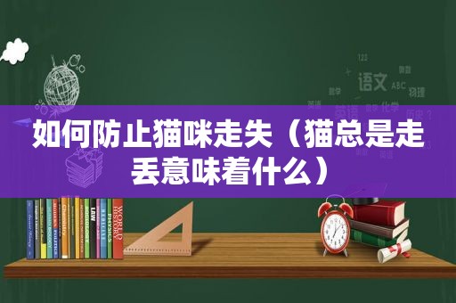 如何防止猫咪走失（猫总是走丢意味着什么）