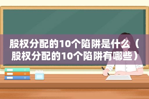 股权分配的10个陷阱是什么（股权分配的10个陷阱有哪些）